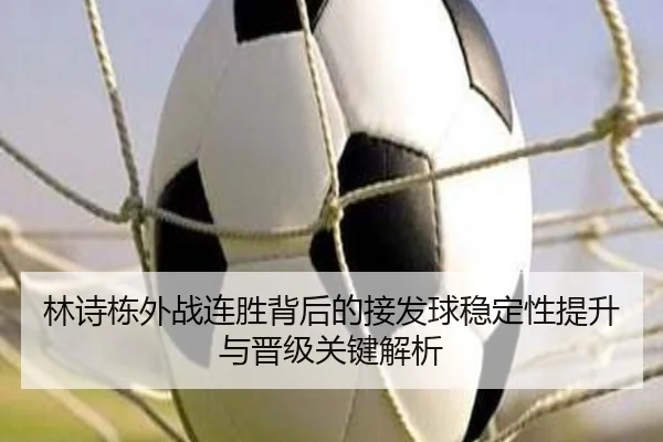 林诗栋外战连胜背后的接发球稳定性提升与晋级关键解析